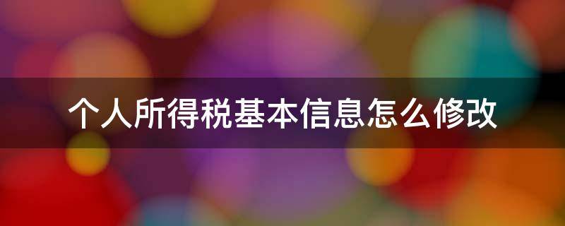 个人所得税基本信息怎么修改（个人所得税如何修改个人信息）