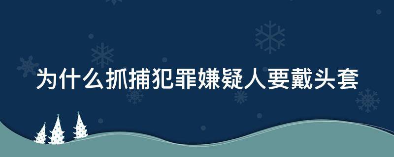 为什么抓捕犯罪嫌疑人要戴头套 为什么抓犯罪人员要戴头套