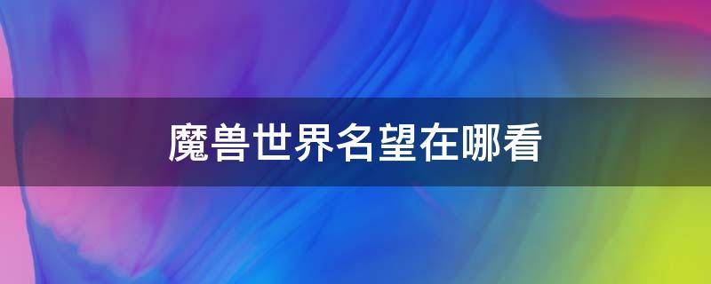 魔兽世界名望在哪看 魔兽世界名望在哪里看