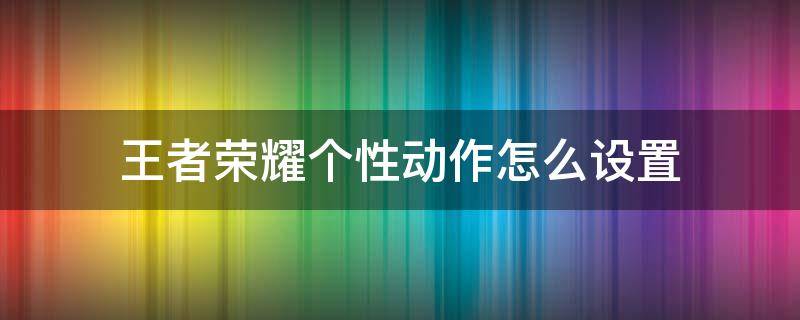 王者荣耀个性动作怎么设置 王者荣耀怎样设置个性动作