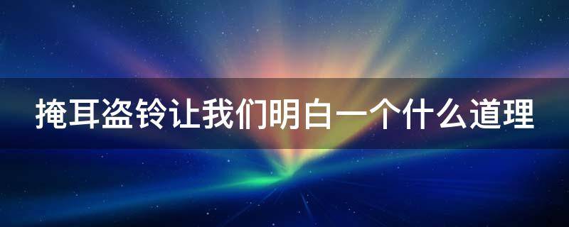 掩耳盗铃让我们明白一个什么道理（掩耳盗铃让我们明白了什么的道理）