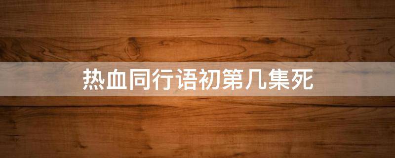 热血同行语初第几集死 热血同行杨语初第几集下线