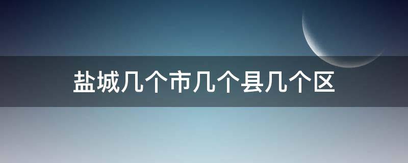 盐城几个市几个县几个区（盐城有几个区几个县几个市）