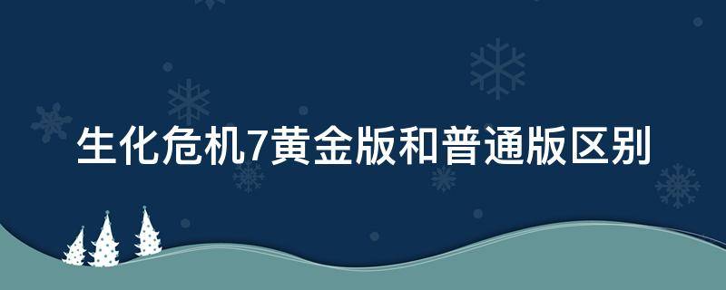 生化危机7黄金版和普通版区别（生化危机7豪华版和普通版区别）