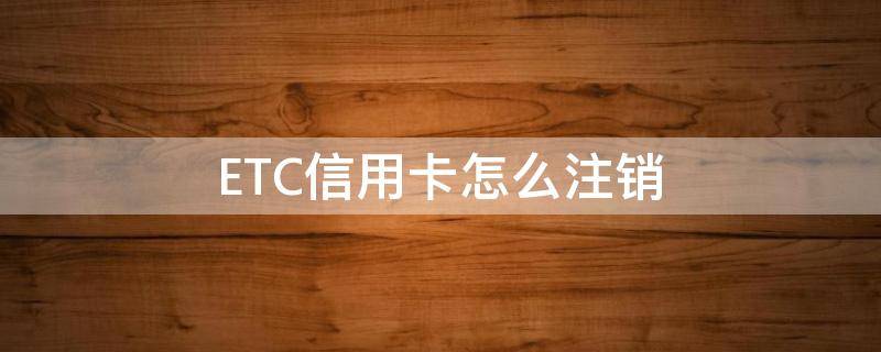 ETC信用卡怎么注销 etc信用卡怎么注销账户