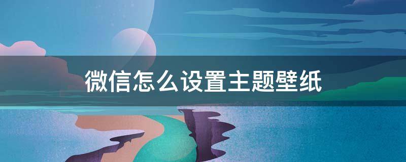 微信怎么设置主题壁纸 微信怎么设置主题壁纸?