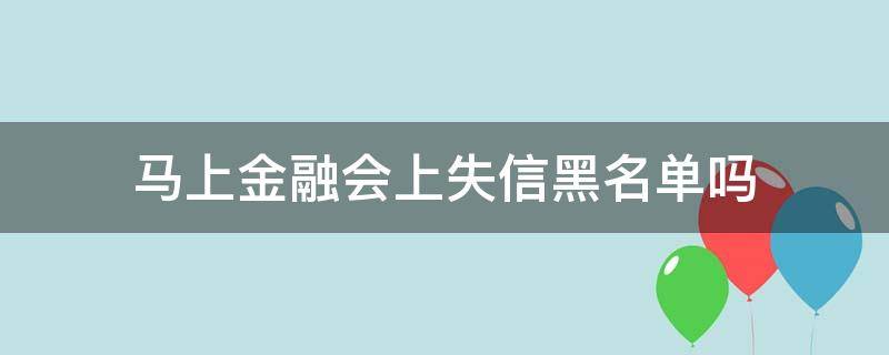 马上金融会上失信黑名单吗（马上金融是真列入失信名单吗）