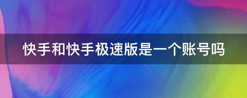 快手和快手极速版是一个账号吗 快手和快手极速版是一个账号吗安全吗