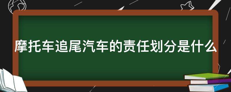 摩托车追尾汽车的责任划分是什么（摩托车追尾汽车谁的责任）