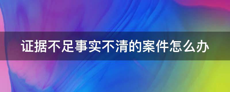 证据不足事实不清的案件怎么办 证据不足事实不清的案件怎么办民事