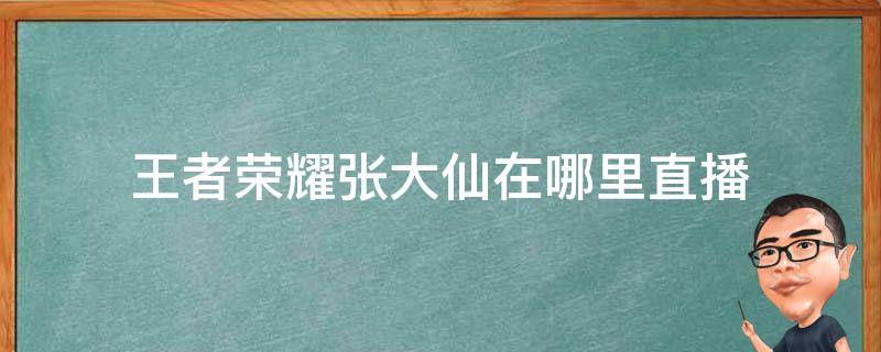 王者荣耀张大仙在哪里直播 王者荣耀张大仙在哪个直播平台