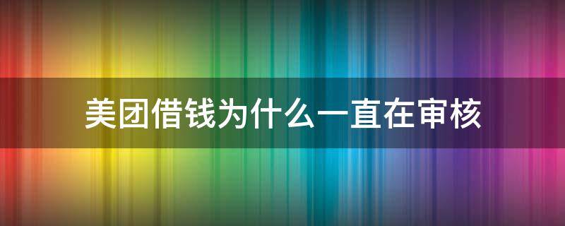 美团借钱为什么一直在审核 美团钱还进去了在借要审核不通过