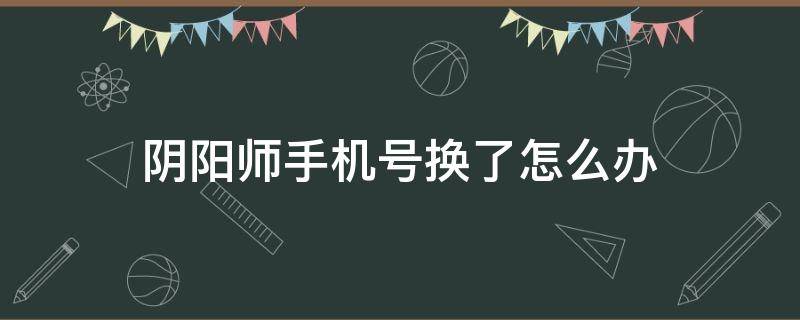 阴阳师手机号换了怎么办 阴阳师手机账号换手机了怎么办