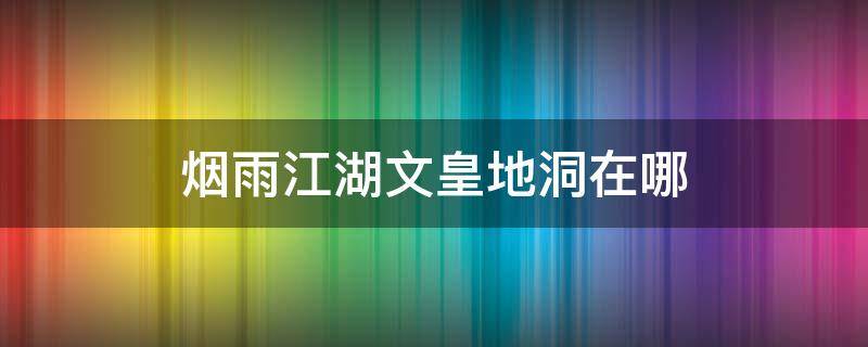 烟雨江湖文皇地洞在哪（烟雨江湖文皇地洞在哪钓鱼）