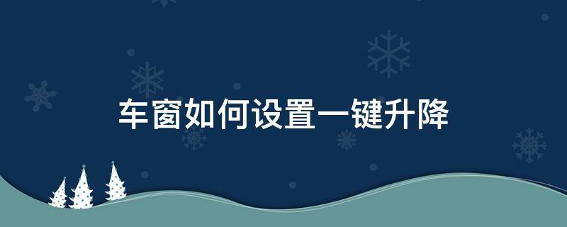 车窗如何设置一键升降（如何设置车窗一键升降功能）