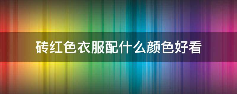 砖红色衣服配什么颜色好看 砖红色的上衣搭配什么好看