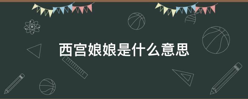 西宫娘娘是什么意思 古代西宫娘娘是什么意思