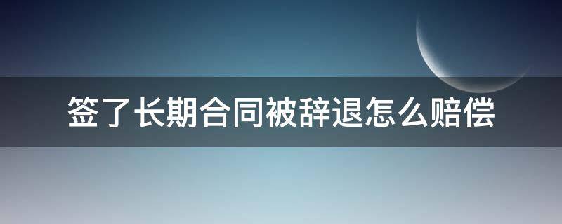 签了长期合同被辞退怎么赔偿 已签合同被辞退怎么赔偿