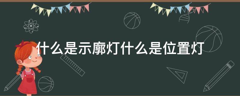 什么是示廓灯什么是位置灯（示廓灯和位置灯是一个意思吗）