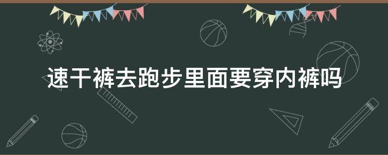 速干裤去跑步里面要穿内裤吗 跑步速干裤里面还穿内裤吗