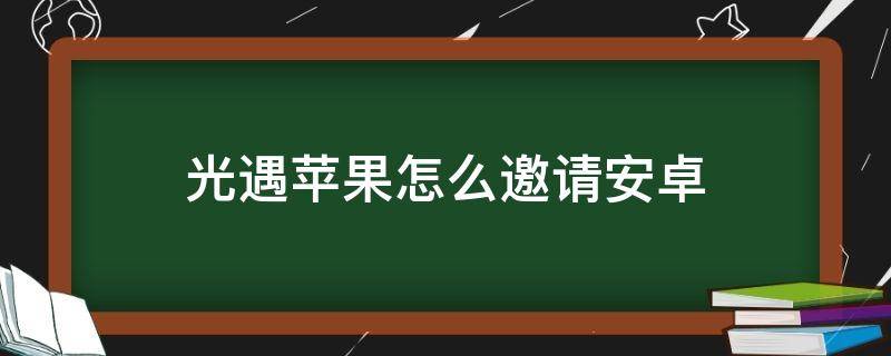 光遇苹果怎么邀请安卓 光遇安卓邀请苹果怎么弄