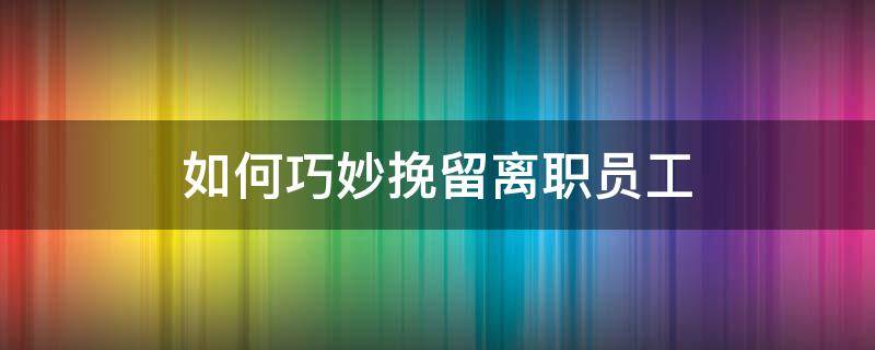 如何巧妙挽留离职员工 挽留离职员工的五大绝招