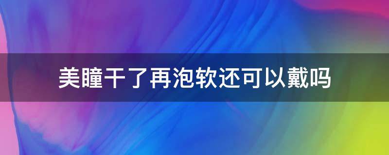 美瞳干了再泡软还可以戴吗 美瞳干了一天再泡软还可以戴吗