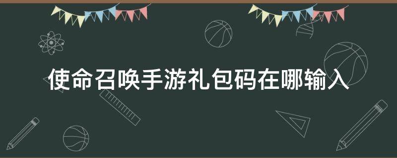 使命召唤手游礼包码在哪输入 使命召唤的礼包码在哪输入