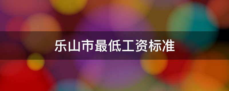 乐山市最低工资标准 乐山市最低工资标准2021