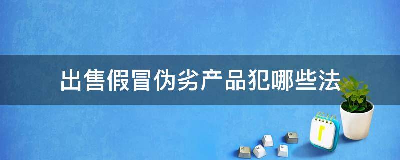 出售假冒伪劣产品犯哪些法 出售假冒伪劣产品犯了什么法