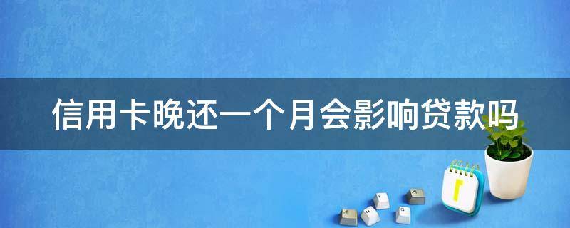 信用卡晚还一个月会影响贷款吗 我信用卡逾期一个月,还了之后还能用吗