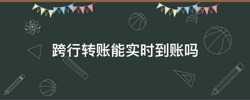 跨行转账能实时到账吗（节假日跨行转账能实时到账吗）