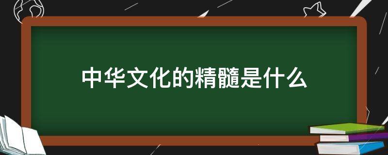 中华文化的精髓是什么（中华文化的精髓是什么?它的特点是?）