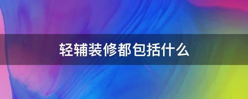 轻辅装修都包括什么（装修选择轻辅还是大包）