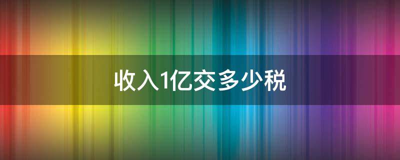 收入1亿交多少税（收入1亿要交多少税）