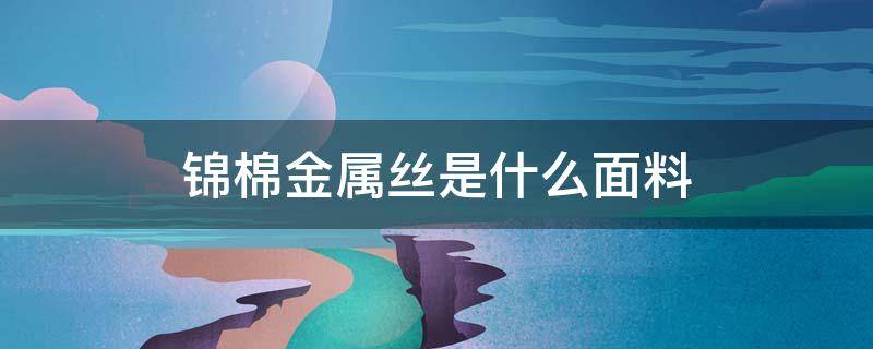 锦棉金属丝是什么面料 锦棉面料是什么材质