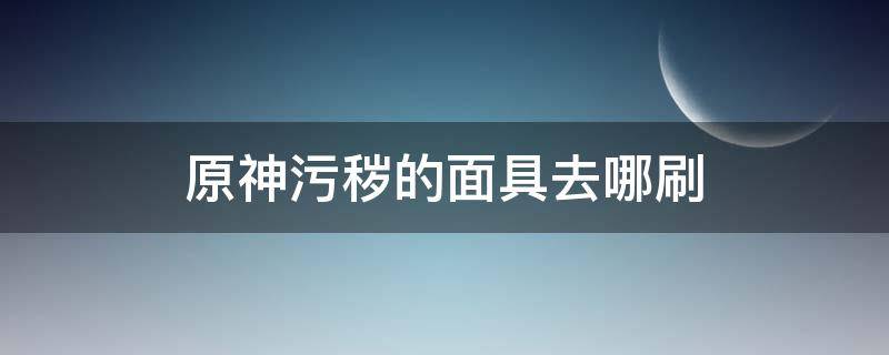 原神污秽的面具去哪刷（原神污秽的面具去哪刷合成）