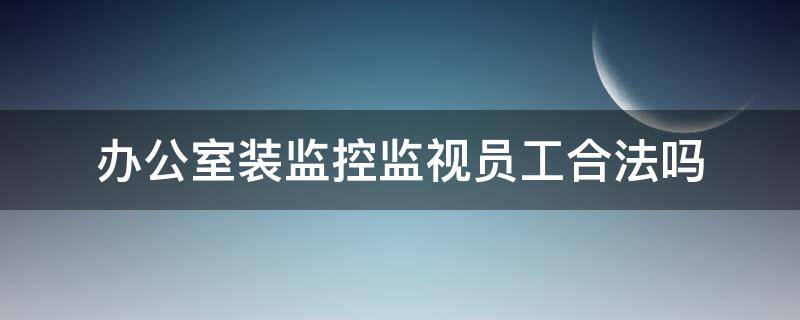 办公室装监控监视员工合法吗（公司办公室装监控监视员工合法吗）