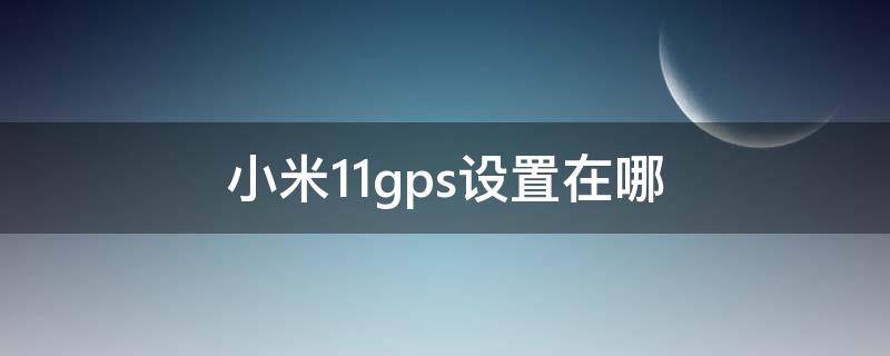 小米11gps设置在哪 小米手机11gps设置在哪里