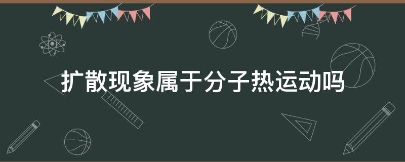 扩散现象属于分子热运动吗（扩散现象是不是热运动）