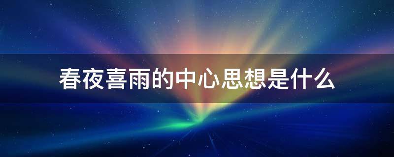 春夜喜雨的中心思想是什么（春夜喜雨中心思想是啥）