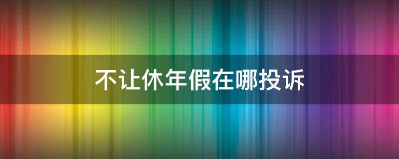 不让休年假在哪投诉 公司不允许员工休年假可以投诉吗