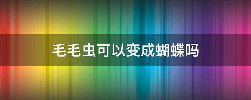 毛毛虫可以变成蝴蝶吗（毛毛虫能变成蝴蝶吗）