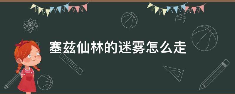 塞兹仙林的迷雾怎么走（赛兹仙林的迷雾怎么走迷宫）