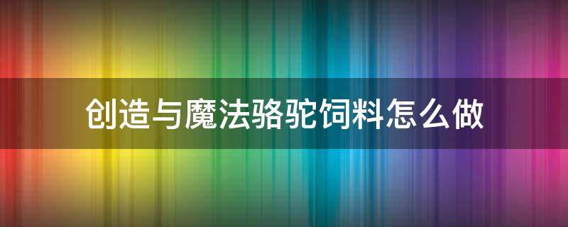 创造与魔法骆驼饲料怎么做 创造与魔法骆驼饲料怎么做,保底多少包?