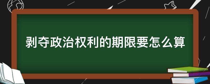 剥夺政治权利的期限要怎么算 剥夺政治权利的期限怎么计算