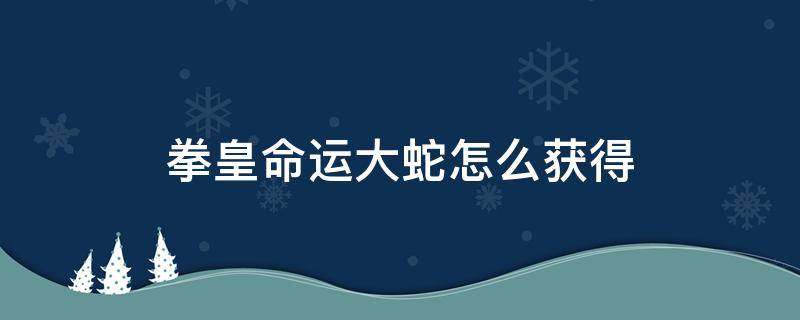 拳皇命运大蛇怎么获得（拳皇命运大蛇怎么获得视频）