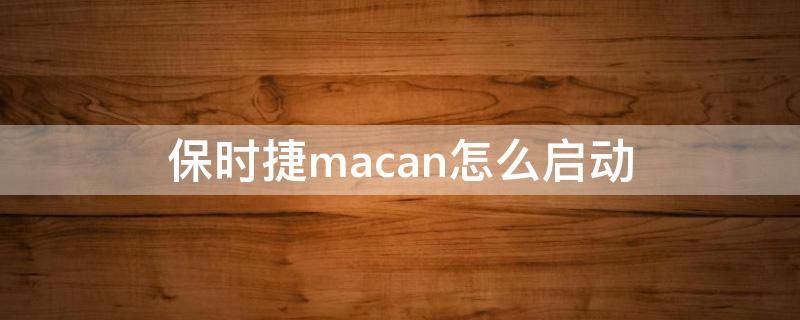 保时捷macan怎么启动 保时捷macan怎么启动车子