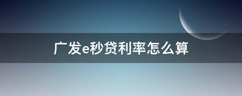 广发e秒贷利率怎么算（广发行e秒贷利息）