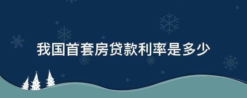 我国首套房贷款利率是多少 国家首套房贷款利率是多少